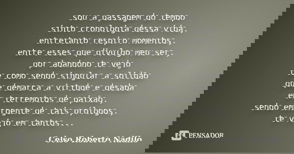 sou a passagem do tempo sinto cronologia dessa vida, entretanto respiro momentos, entre esses que divulgo meu ser, por abandono te vejo te como sendo singular a... Frase de celso roberto nadilo.