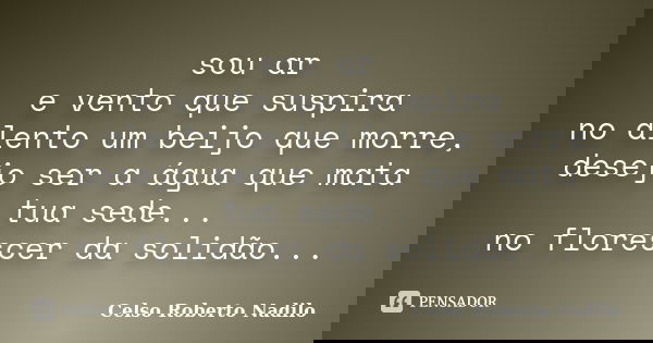 sou ar e vento que suspira no alento um beijo que morre, desejo ser a água que mata tua sede... no florescer da solidão...... Frase de celso roberto nadilo.