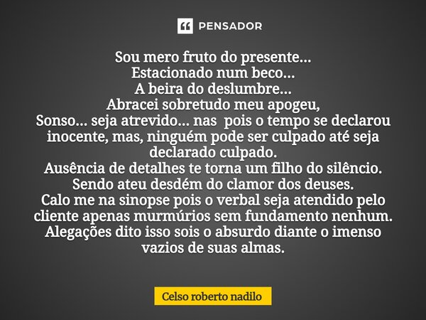 Sou mero fruto do presente... Estacionado num beco... A beira do deslumbre... Abracei sobretudo meu apogeu, Sonso... seja atrevido... nas pois o tempo se decla... Frase de Celso Roberto Nadilo.