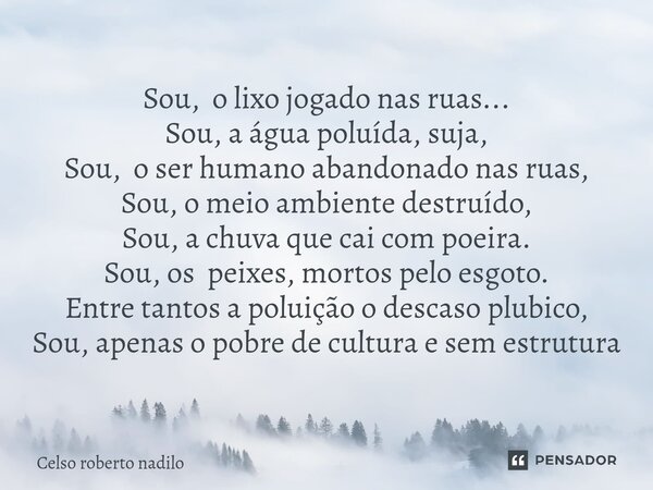 Sou, o lixo jogado nas ruas... Sou, a água poluída, suja, Sou, o ser humano abandonado nas ruas, Sou, o meio ambiente destruído, Sou, a chuva que cai com poeir... Frase de Celso Roberto Nadilo.