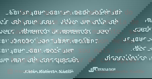 Sou o que sou e nada além do mais do que sou. Vivo um dia de cada vez. Momento a momento. sei o que sou tentei ser bom melhor. Mas sou que sou mais um brasileir... Frase de celso roberto nadilo.