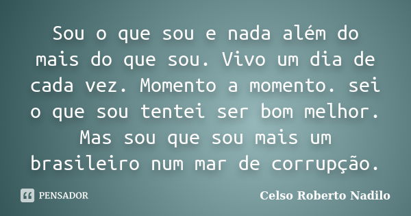 Sou o que sou e nada além do mais do que sou. Vivo um dia de cada vez. Momento a momento. sei o que sou tentei ser bom melhor. Mas sou que sou mais um brasileir... Frase de celso roberto nadilo.