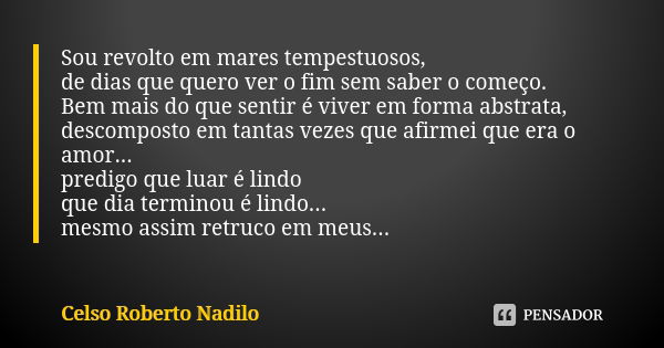 Sou revolto em mares tempestuosos, de dias que quero ver o fim sem saber o começo. Bem mais do que sentir é viver em forma abstrata, descomposto em tantas vezes... Frase de celso roberto nadilo.