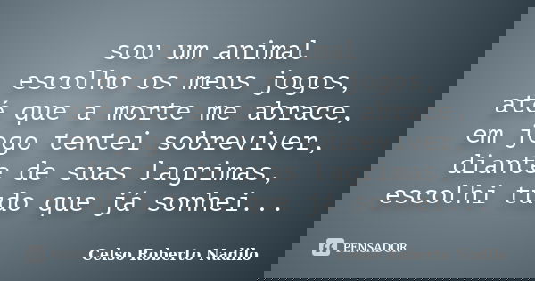 sou um animal escolho os meus jogos, até que a morte me abrace, em jogo tentei sobreviver, diante de suas lagrimas, escolhi tudo que já sonhei...... Frase de celso roberto nadilo.