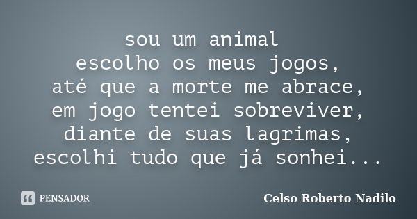 sou um animal escolho os meus jogos, até que a morte me abrace, em jogo tentei sobreviver, diante de suas lagrimas, escolhi tudo que já sonhei...... Frase de celso roberto nadilo.