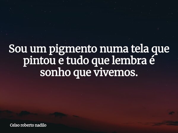 Sou um pigmento numa tela que pintou e tudo que lembra é sonho que vivemos.... Frase de Celso roberto nadilo.