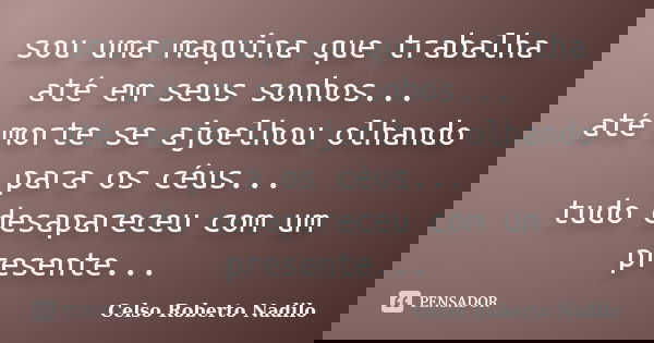 sou uma maquina que trabalha até em seus sonhos... até morte se ajoelhou olhando para os céus... tudo desapareceu com um presente...... Frase de celso roberto nadilo.
