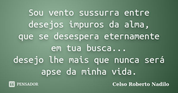 Sou vento sussurra entre desejos impuros da alma, que se desespera eternamente em tua busca... desejo lhe mais que nunca será apse da minha vida.... Frase de celso roberto nadilo.