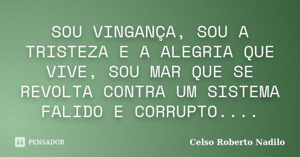 SOU VINGANÇA, SOU A TRISTEZA E A ALEGRIA QUE VIVE, SOU MAR QUE SE REVOLTA CONTRA UM SISTEMA FALIDO E CORRUPTO....... Frase de celso roberto nadilo.