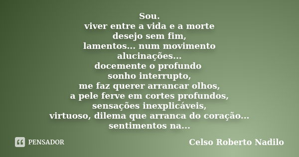 Sou. viver entre a vida e a morte desejo sem fim, lamentos... num movimento alucinações... docemente o profundo sonho interrupto, me faz querer arrancar olhos, ... Frase de celso roberto nadilo.