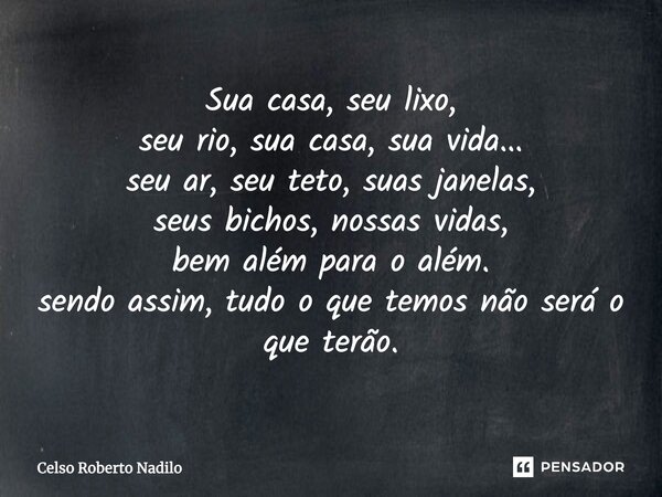 Sua casa, seu lixo, seu rio, sua casa, sua vida... seu ar, seu teto, suas janelas, seus bichos, nossas vidas, bem além para o além. Sendo assim, tudo o que temo... Frase de celso roberto nadilo.