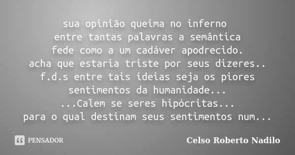 sua opinião queima no inferno entre tantas palavras a semântica fede como a um cadáver apodrecido. acha que estaria triste por seus dizeres.. f.d.s entre tais i... Frase de celso roberto nadilo.