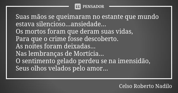 Suas mãos se queimaram no estante que mundo estava silencioso...ansiedade... Os mortos foram que deram suas vidas, Para que o crime fosse descoberto. As noites ... Frase de celso roberto nadilo.