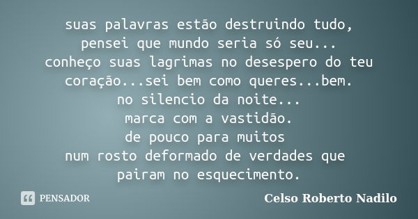 suas palavras estão destruindo tudo, pensei que mundo seria só seu... conheço suas lagrimas no desespero do teu coração...sei bem como queres...bem. no silencio... Frase de celso roberto nadilo.