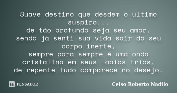 Suave destino que desdem o ultimo suspiro... de tão profundo seja seu amor. sendo já senti sua vida sair do seu corpo inerte, sempre para sempre é uma onda cris... Frase de celso roberto nadilo.