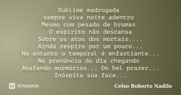 Sublime madrugada sempre viva noite adentro Mesmo com pesado de brumas O espírito não descansa Sobre os atos dos mortais.... Ainda respiro por um pouco... No en... Frase de celso roberto nadilo.