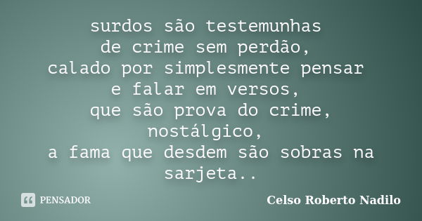 surdos são testemunhas de crime sem perdão, calado por simplesmente pensar e falar em versos, que são prova do crime, nostálgico, a fama que desdem são sobras n... Frase de celso roberto nadilo.