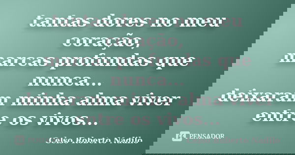 tantas dores no meu coração, marcas profundas que nunca... deixaram minha alma viver entre os vivos...... Frase de celso roberto nadilo.