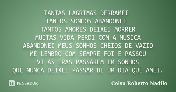 TANTAS LAGRIMAS DERRAMEI TANTOS SONHOS ABANDONEI TANTOS AMORES DEIXEI MORRER MUITAS VIDA PERDI COM A MUSICA ABANDONEI MEUS SONHOS CHEIOS DE VAZIO ME LEMBRO COM ... Frase de celso roberto nadilo.