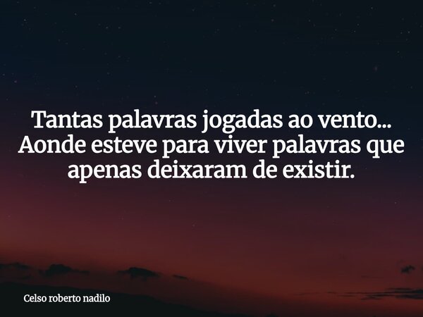 Tantas palavras jogadas ao vento... Aonde esteve para viver palavras que apenas deixaram de existir.... Frase de Celso roberto nadilo.