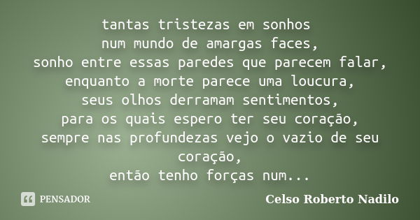 tantas tristezas em sonhos num mundo de amargas faces, sonho entre essas paredes que parecem falar, enquanto a morte parece uma loucura, seus olhos derramam sen... Frase de celso roberto nadilo.