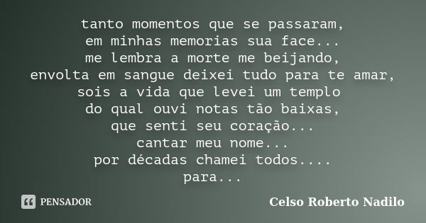 tanto momentos que se passaram, em minhas memorias sua face... me lembra a morte me beijando, envolta em sangue deixei tudo para te amar, sois a vida que levei ... Frase de celso roberto nadilo.