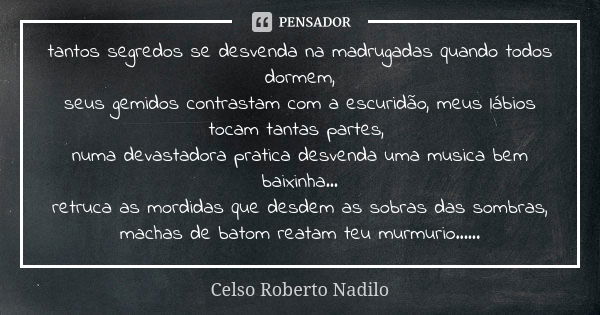 tantos segredos se desvenda na madrugadas quando todos dormem, seus gemidos contrastam com a escuridão, meus lábios tocam tantas partes, numa devastadora pratic... Frase de celso roberto nadilo.