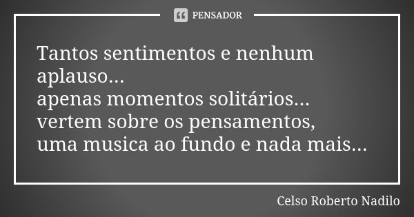 Tantos sentimentos e nenhum aplauso... apenas momentos solitários... vertem sobre os pensamentos, uma musica ao fundo e nada mais...... Frase de Celso Roberto Nadilo.