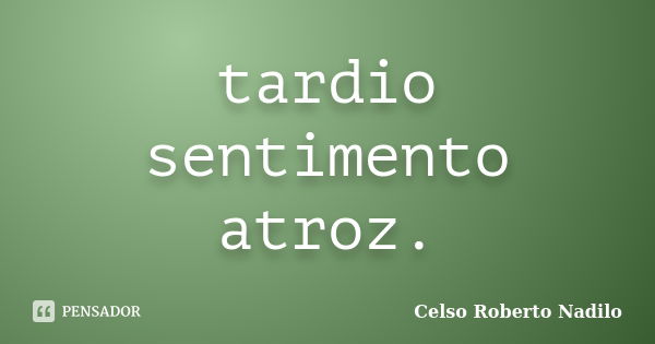 tardio sentimento atroz.... Frase de celso roberto nadilo.