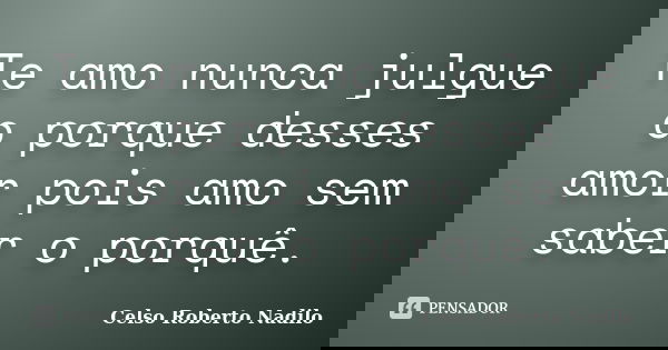 Te amo nunca julgue o porque desses amor pois amo sem saber o porquê.... Frase de Celso Roberto Nadilo.