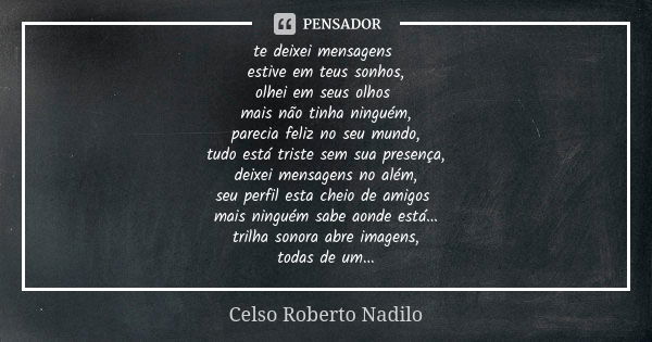 te deixei mensagens estive em teus sonhos, olhei em seus olhos mais não tinha ninguém, parecia feliz no seu mundo, tudo está triste sem sua presença, deixei men... Frase de Celso Roberto Nadilo.