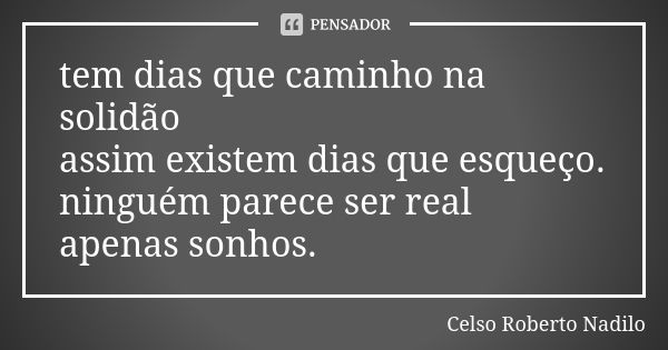 tem dias que caminho na solidão assim existem dias que esqueço. ninguém parece ser real apenas sonhos.... Frase de Celso Roberto Nadilo.