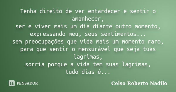 Tenha direito de ver entardecer e sentir o amanhecer, ser e viver mais um dia diante outro momento, expressando meu, seus sentimentos... sem preocupações que vi... Frase de celso roberto nadilo.