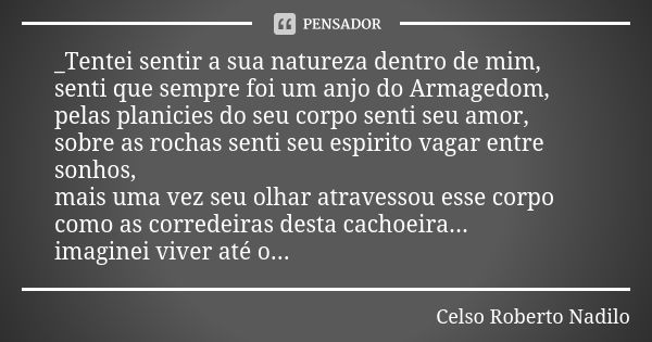 _Tentei sentir a sua natureza dentro de mim, senti que sempre foi um anjo do Armagedom, pelas planicies do seu corpo senti seu amor, sobre as rochas senti seu e... Frase de celso roberto nadilo.