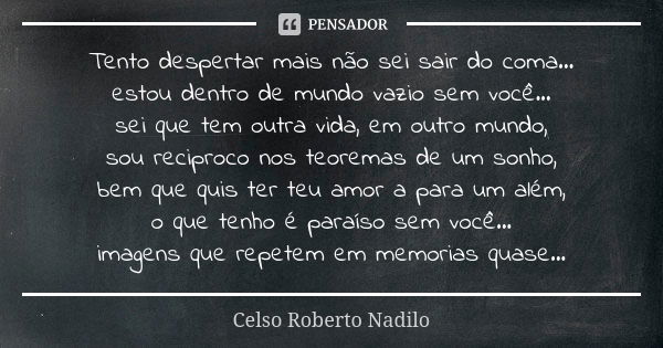 Tento despertar mais não sei sair do coma... estou dentro de mundo vazio sem você... sei que tem outra vida, em outro mundo, sou reciproco nos teoremas de um so... Frase de celso roberto nadilo.