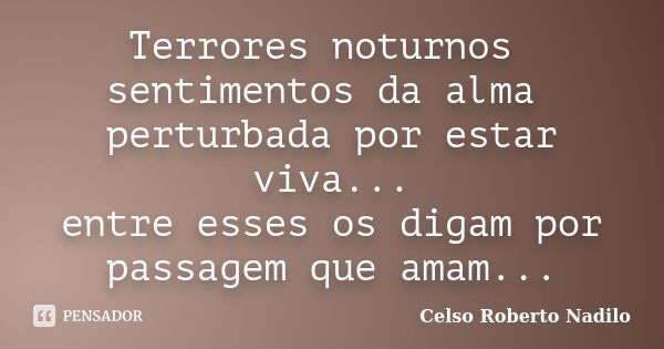 Terrores noturnos sentimentos da alma perturbada por estar viva... entre esses os digam por passagem que amam...... Frase de Celso Roberto Nadilo.