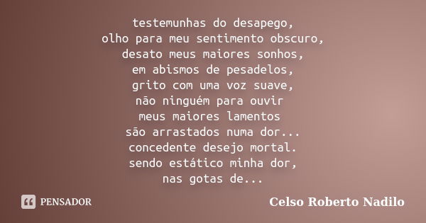 testemunhas do desapego, olho para meu sentimento obscuro, desato meus maiores sonhos, em abismos de pesadelos, grito com uma voz suave, não ninguém para ouvir ... Frase de celso roberto nadilo.