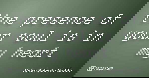 the presence of your soul is in my heart... Frase de celso roberto nadilo.
