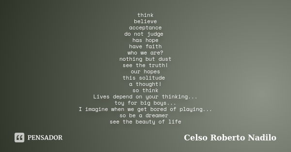 think believe acceptance do not judge has hope have faith who we are? nothing but dust see the truth! our hopes this solitude a thought! so think Lives depend o... Frase de celso roberto nadilo.