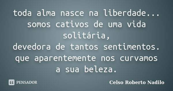 toda alma nasce na liberdade... somos cativos de uma vida solitária, devedora de tantos sentimentos. que aparentemente nos curvamos a sua beleza.... Frase de celso roberto nadilo.