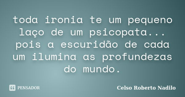 toda ironia te um pequeno laço de um psicopata... pois a escuridão de cada um ilumina as profundezas do mundo.... Frase de celso roberto nadilo.