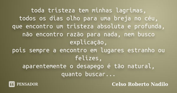 toda tristeza tem minhas lagrimas, todos os dias olho para uma breja no céu, que encontro um tristeza absoluta e profunda, não encontro razão para nada, nem bus... Frase de celso roberto nadilo.