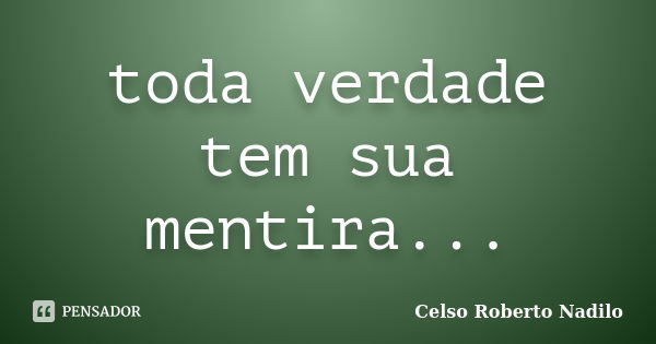 toda verdade tem sua mentira...... Frase de celso roberto nadilo.