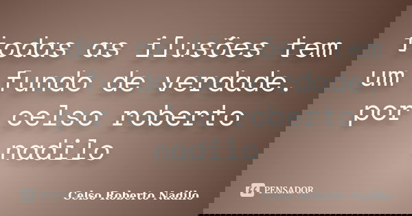 todas as ilusões tem um fundo de verdade. por celso roberto nadilo... Frase de celso roberto nadilo.