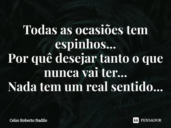 ⁠Todas as ocasiões tem espinhos... Por quê desejar tanto o que nunca vai ter... Nada tem um real sentido...... Frase de Celso Roberto Nadilo.