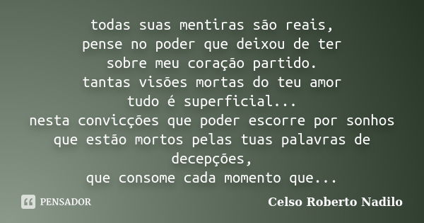 todas suas mentiras são reais, pense no poder que deixou de ter sobre meu coração partido. tantas visões mortas do teu amor tudo é superficial... nesta convicçõ... Frase de celso roberto nadilo.