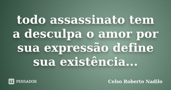 todo assassinato tem a desculpa o amor por sua expressão define sua existência...... Frase de celso roberto nadilo.