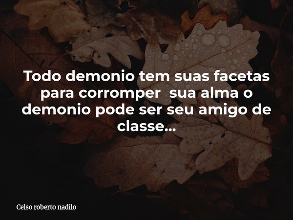 Todo demonio tem suas facetas para corromper sua alma o demonio pode ser seu amigo de classe...... Frase de Celso roberto nadilo.