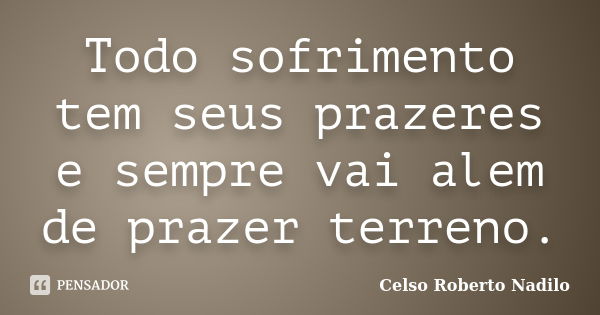 Todo sofrimento tem seus prazeres e sempre vai alem de prazer terreno.... Frase de celso roberto nadilo.