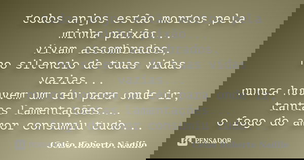 todos anjos estão mortos pela minha paixão... vivam assombrados, no silencio de tuas vidas vazias... nunca houvem um céu para onde ir, tantas lamentações... o f... Frase de celso roberto nadilo.